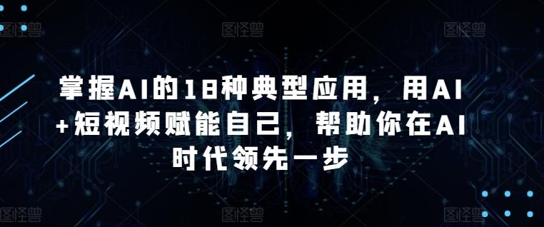 掌握AI的18种典型应用，用AI+短视频赋能自己，帮助你在AI时代领先一步-E家云商