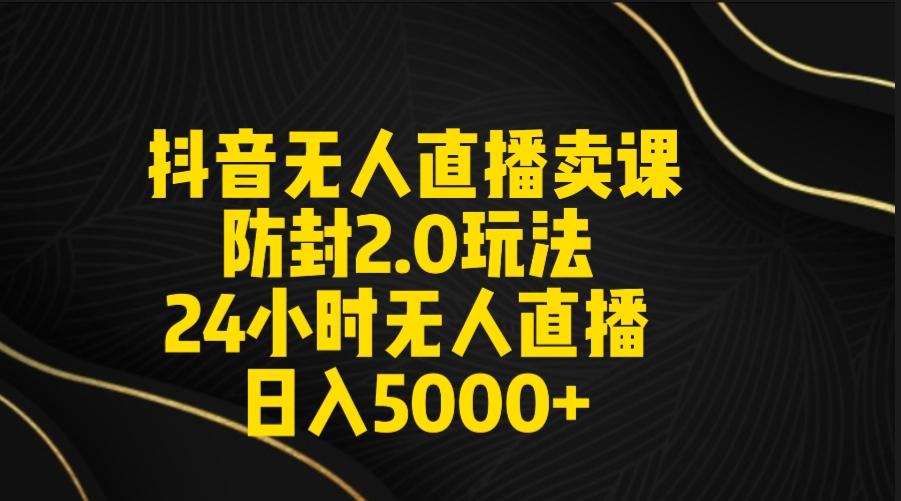 抖音无人直播卖课防封2.0玩法 打造日不落直播间 日入5000+附直播素材+音频-E家云商