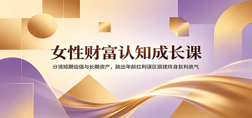 女性财富认知成长课：分清短期估值与长期资产，跳出年龄红利误区搭建终身复利底气-e家网