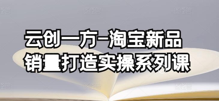 云创一方-淘宝新品销量打造实操系列课，基础销量打造(4课程)+补单渠道分析(4课程)-E家云商