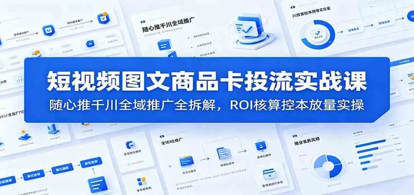 短视频图文商品卡投流实战课：随心推千川全域推广全拆解，ROI核算控本放量实操-e家网