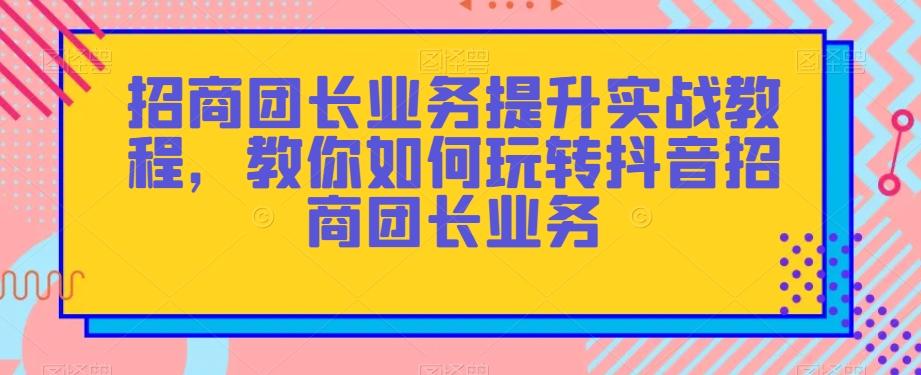 招商团长业务提升实战教程，教你如何玩转抖音招商团长业务-E家云商