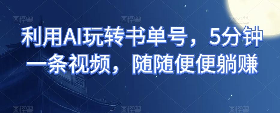 利用AI玩转书单号，5分钟一条视频，随随便便躺赚-E家云商