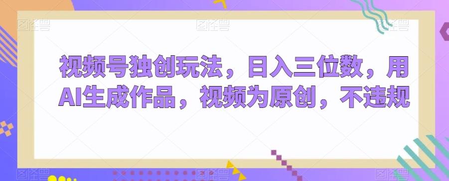 视频号独创玩法，日入三位数，用AI生成作品，视频为原创，不违规-e家网