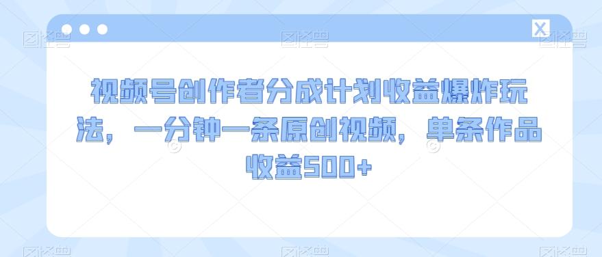 视频号创作者分成计划收益爆炸玩法，一分钟一条原创视频，单条作品收益500+-E家云商