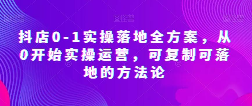 抖店0-1实操落地全方案，从0开始实操运营，可复制可落地的方法论-e家网