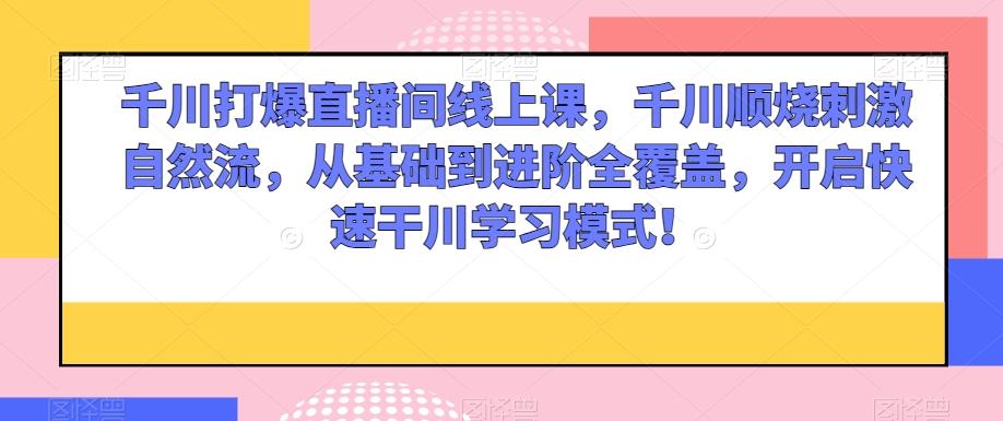 千川打爆直播间线上课，千川顺烧刺激自然流，从基础到进阶全覆盖，开启快速干川学习模式！-E家云商