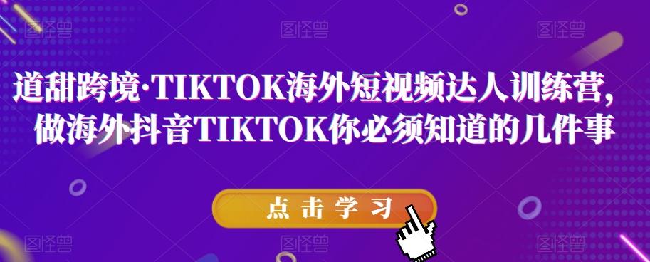 道甜跨境·TIKTOK海外短视频达人训练营，做海外抖音TIKTOK你必须知道的几件事-E家云商