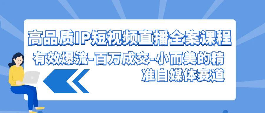 (9591期)高品质 IP短视频直播-全案课程，有效爆流-百万成交-小而美的精准自媒体赛道-E家云商