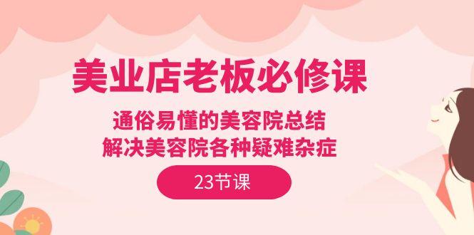 (9986期)美业店老板必修课：通俗易懂的美容院总结，解决美容院各种疑难杂症(23节)-E家云商