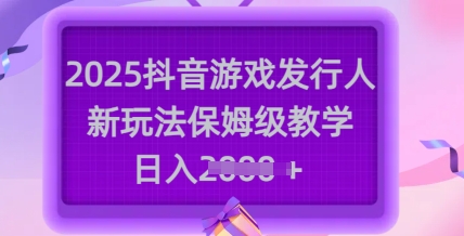 2025抖音游戏发行人新玩法，保姆级教学，日入多张-E家云商