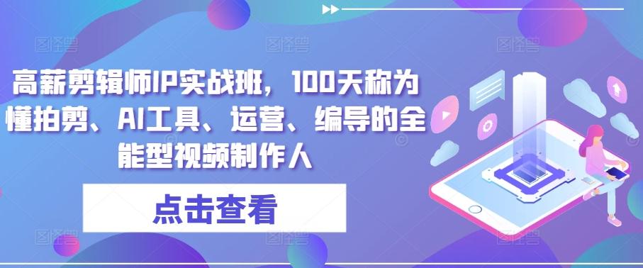 高薪剪辑师IP实战班，100天称为懂拍剪、AI工具、运营、编导的全能型视频制作人-E家云商