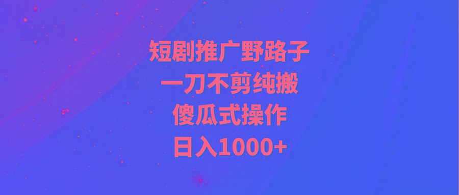 (9586期)短剧推广野路子，一刀不剪纯搬运，傻瓜式操作，日入1000+-E家云商