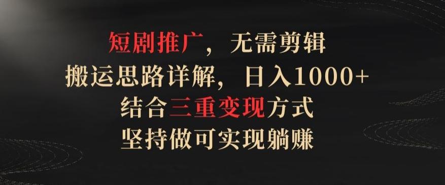 短剧推广，无需剪辑，搬运思路详解，日入1000+，结合三重变现方式，坚持做可实现躺赚【揭秘】-E家云商
