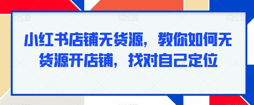 小红书店铺无货源，教你如何无货源开店铺，找对自己定位-e家网