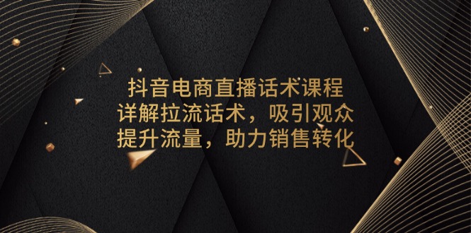 抖音电商直播话术课程，详解拉流话术，吸引观众，提升流量，助力销售转化-E家云商