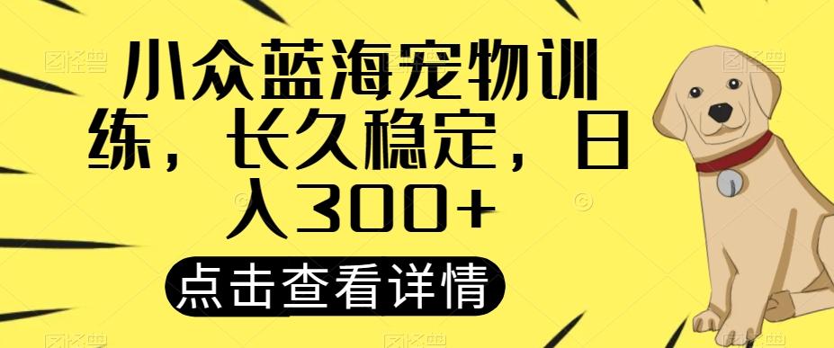 小众蓝海宠物训练，长久稳定，日入300+-E家云商