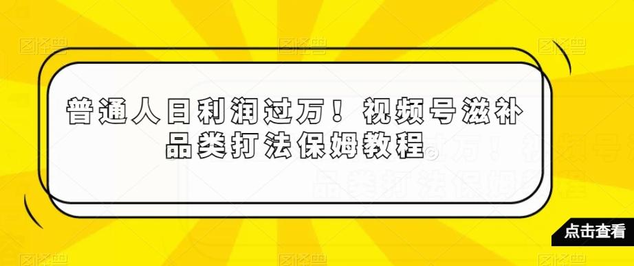 普通人日利润过万！视频号滋补品类打法保姆教程【揭秘】-e家网