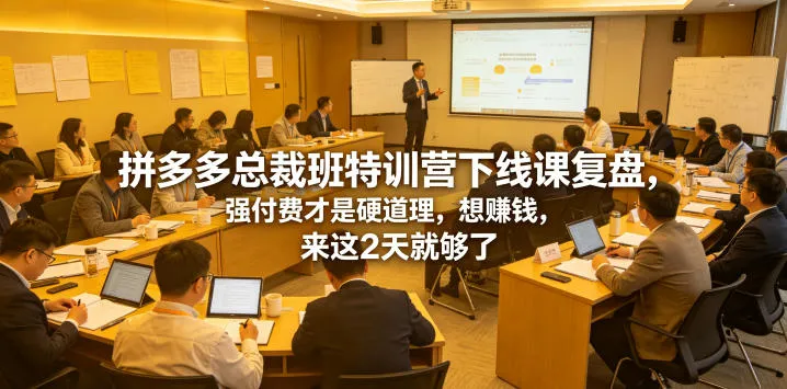 拼多多总裁班特训营下线课复盘，强付费才是硬道理，想賺钱，来这2天就够了-e家网