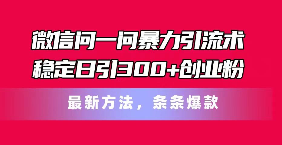 微信问一问暴力引流术，稳定日引300+创业粉，最新方法，条条爆款-E家云商