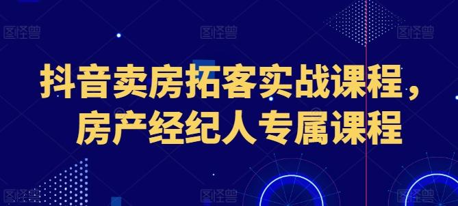 抖音卖房拓客实战课程，房产经纪人专属课程-E家云商