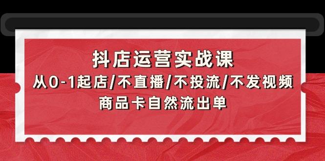 (9705期)抖店运营实战课：从0-1起店/不直播/不投流/不发视频/商品卡自然流出单-E家云商