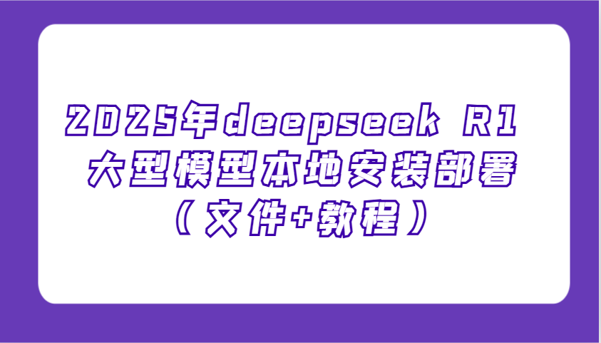 2025年deepseek R1 大型模型本地安装部署(文件+教程)，新手也能快速上手！-E家云商
