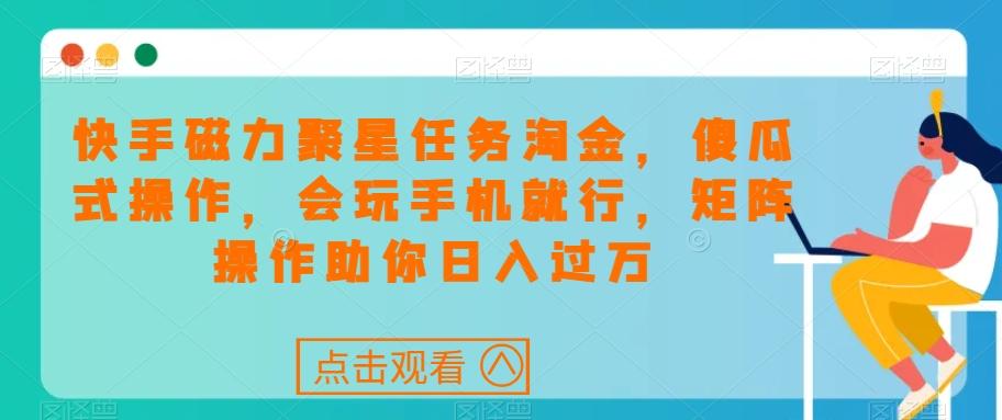 快手磁力聚星任务淘金，傻瓜式操作，会玩手机就行，矩阵操作助你日入过万-E家云商