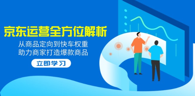 2025京东运营全方位解析：从商品定向到快车权重，助力商家打造爆款商品-E家云商