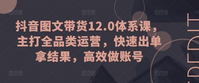 抖音图文带货12.0体系课，主打全品类运营，快速出单拿结果，高效做账号-E家云商