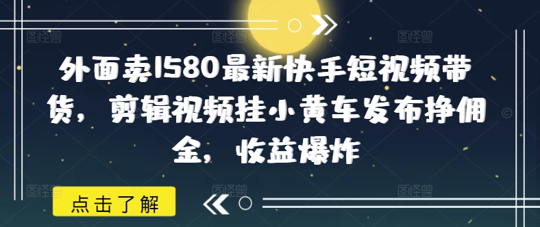 外面卖1580最新快手短视频带货，剪辑视频挂小黄车发布挣佣金，收益爆炸-E家云商