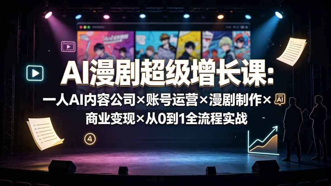 AI漫剧超级增长课：一人AI内容公司×账号运营×漫剧制作×商业变现×从0到1全流程实战-e家网