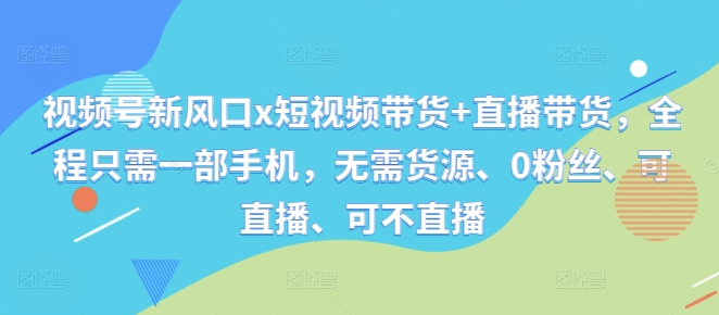 视频号新风口x短视频带货+直播带货，全程只需一部手机，无需货源、0粉丝、可直播、可不直播-E家云商