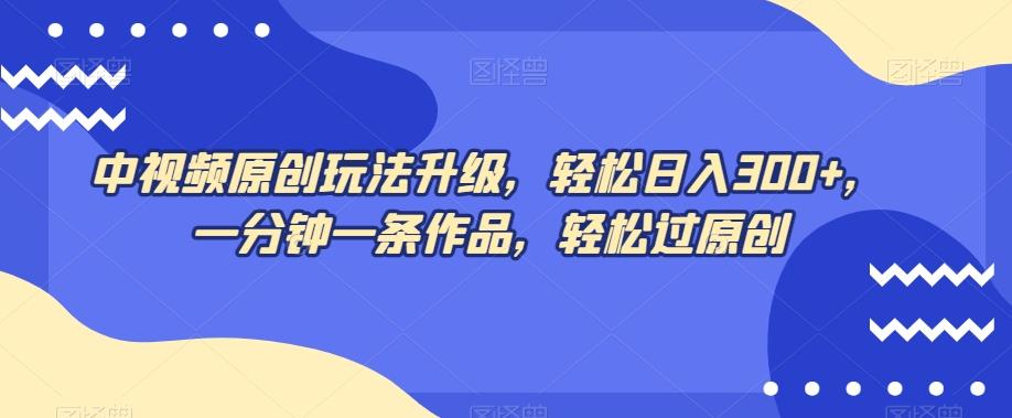 中视频原创玩法升级，轻松日入300+，一分钟一条作品，轻松过原创【揭秘】-e家网