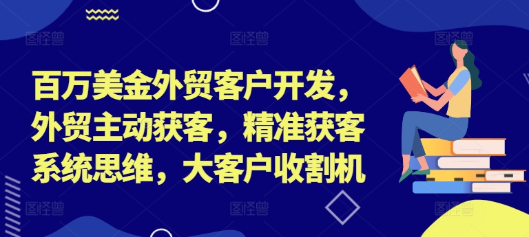 百万美金外贸客户开发，外贸主动获客，精准获客系统思维，大客户收割机-E家云商