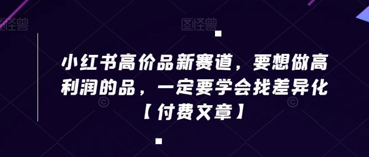 小红书高价品新赛道，要想做高利润的品，一定要学会找差异化【付费文章】-E家云商