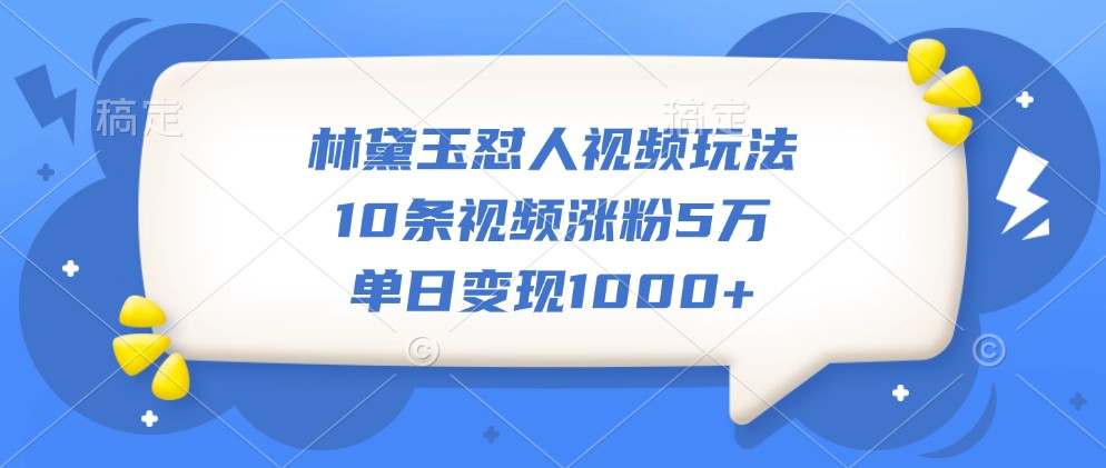 林黛玉怼人视频玩法，10条视频涨粉5万，单日变现1000+-E家云商