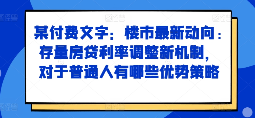 某付费文章：楼市最新动向，存量房贷利率调整新机制，对于普通人有哪些优势策略-E家云商