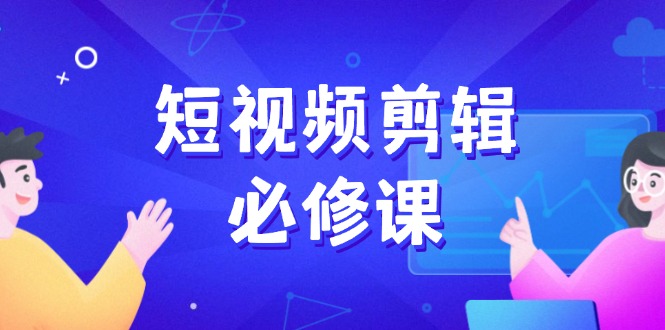 短视频剪辑必修课，百万剪辑师成长秘籍，找素材、拆片、案例拆解-E家云商