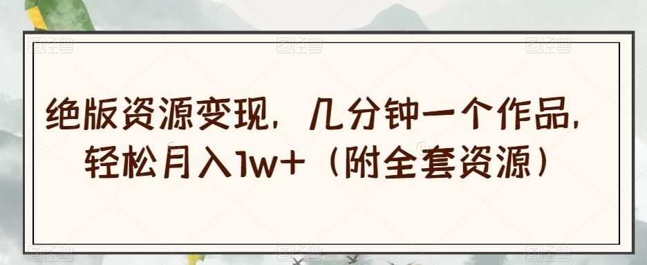 绝版资源变现，几分钟一个作品，轻松月入1w+（附全套资源）【揭秘】-E家云商