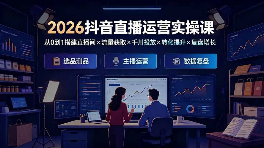 2026抖音直播运营实操课：从0到1搭建直播间×流量获取×千川投放×转化提升×复盘增长，系统掌握完整闭环-e家网