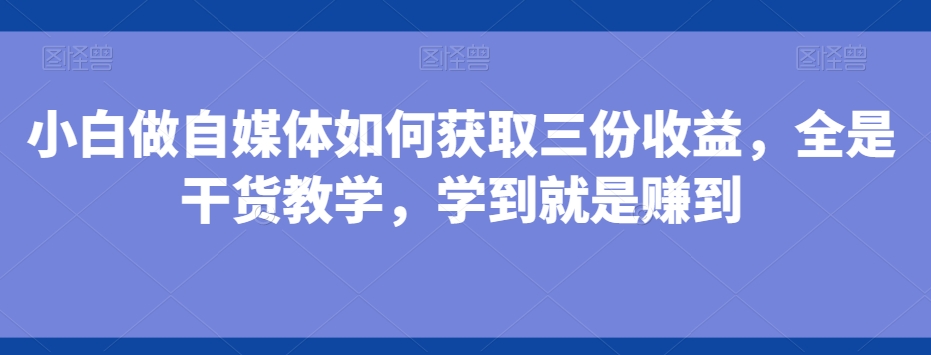 小白做自媒体如何获取三份收益，全是干货教学，学到就是赚到-e家网