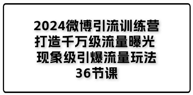 2024微博引流训练营「打造千万级流量曝光 现象级引爆流量玩法」36节课-E家云商
