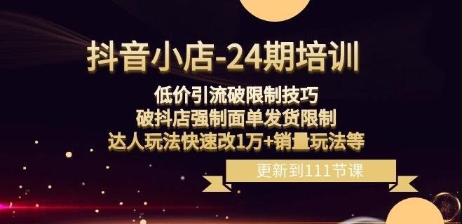 抖音小店-24期：低价引流破限制技巧，破抖店强制面单发货限制，达人玩法快速改1万+销量玩法等-E家云商