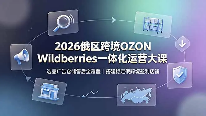 2026俄区跨境OZON Wildberries一体化运营大课，选品广告仓储售后全覆盖，搭建稳定俄跨境盈利店铺-e家网