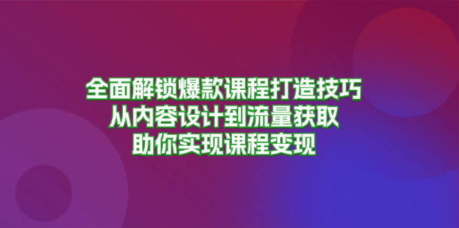全面解锁爆款课程打造技巧，从内容设计到流量获取，助你实现课程变现-E家云商