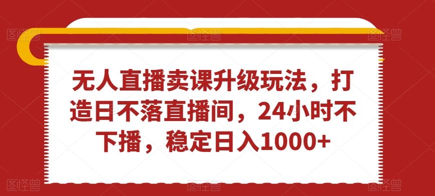 无人直播卖课升级玩法，打造日不落直播间，24小时不下播，稳定日入1000+【揭秘】-E家云商