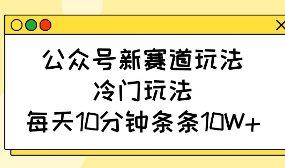 公众号新赛道玩法，冷门玩法，每天10分钟条条10W+-E家云商