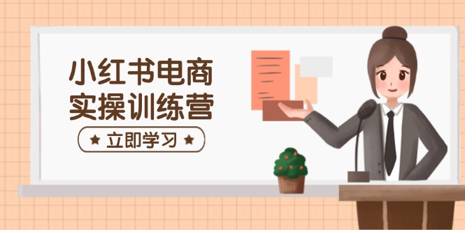 小红书电商实操训练营：涵盖开店、选品、笔记制作等，助你快速上手-E家云商