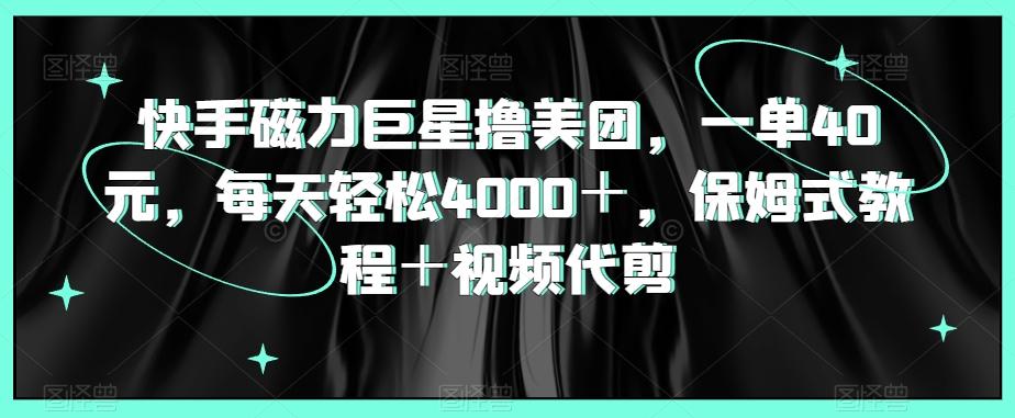 快手磁力巨星撸美团，一单40元，每天轻松4000＋，保姆式教程＋视频代剪-e家网